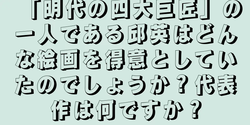 「明代の四大巨匠」の一人である邱英はどんな絵画を得意としていたのでしょうか？代表作は何ですか？