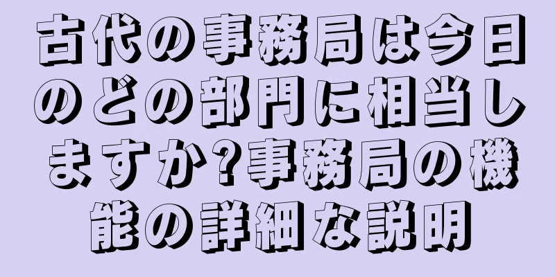 古代の事務局は今日のどの部門に相当しますか?事務局の機能の詳細な説明