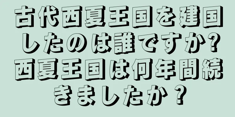 古代西夏王国を建国したのは誰ですか?西夏王国は何年間続きましたか？