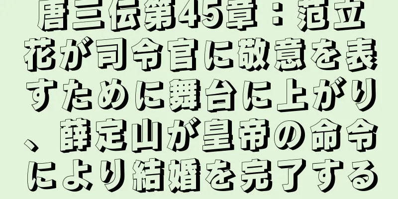 唐三伝第45章：范立花が司令官に敬意を表すために舞台に上がり、薛定山が皇帝の命令により結婚を完了する