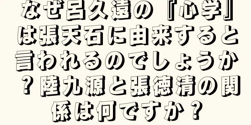 なぜ呂久遠の『心学』は張天石に由来すると言われるのでしょうか？陸九源と張徳清の関係は何ですか？