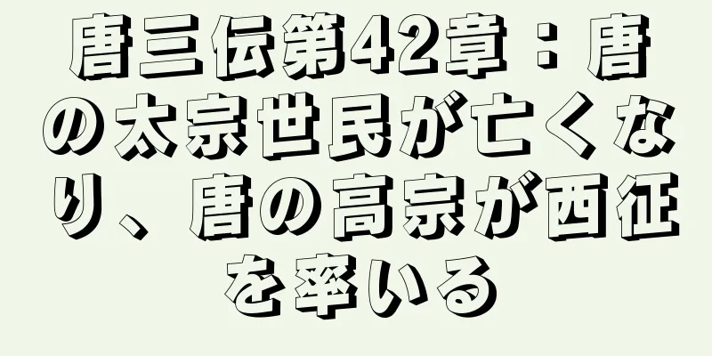 唐三伝第42章：唐の太宗世民が亡くなり、唐の高宗が西征を率いる