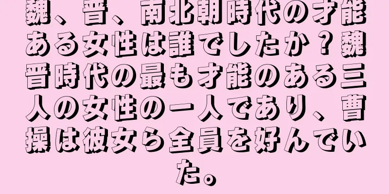 魏、晋、南北朝時代の才能ある女性は誰でしたか？魏晋時代の最も才能のある三人の女性の一人であり、曹操は彼女ら全員を好んでいた。