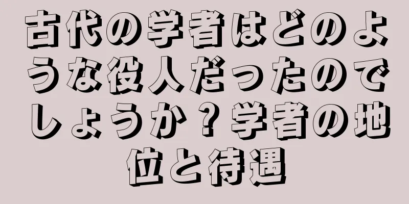 古代の学者はどのような役人だったのでしょうか？学者の地位と待遇
