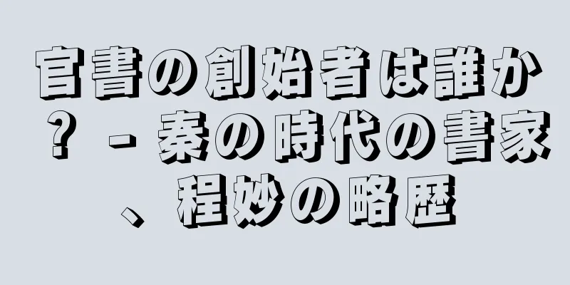 官書の創始者は誰か？ - 秦の時代の書家、程妙の略歴