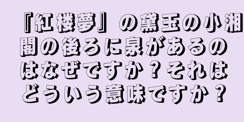『紅楼夢』の黛玉の小湘閣の後ろに泉があるのはなぜですか？それはどういう意味ですか？