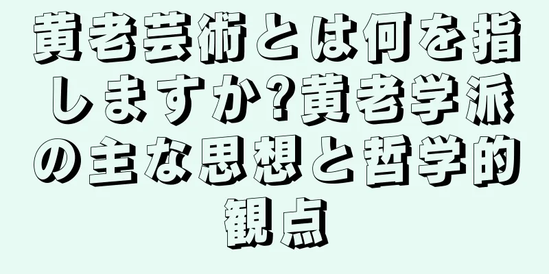 黄老芸術とは何を指しますか?黄老学派の主な思想と哲学的観点