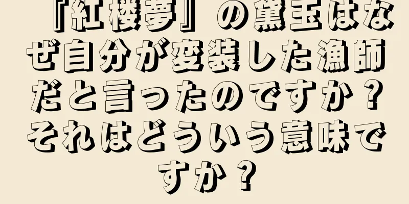 『紅楼夢』の黛玉はなぜ自分が変装した漁師だと言ったのですか？それはどういう意味ですか？