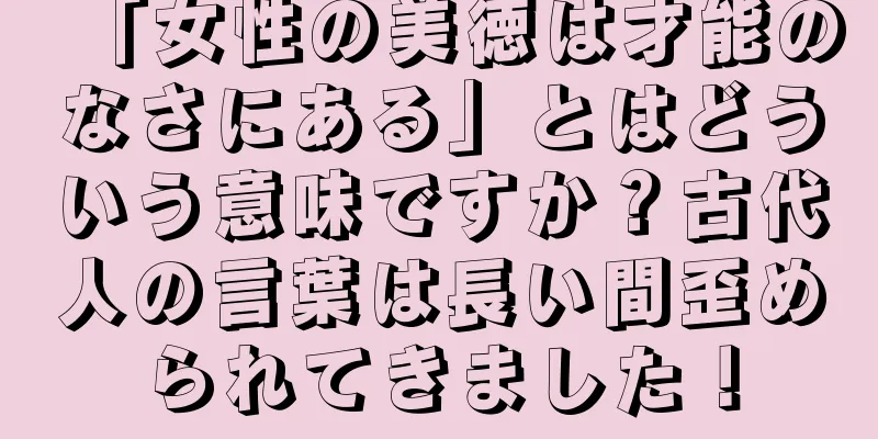 「女性の美徳は才能のなさにある」とはどういう意味ですか？古代人の言葉は長い間歪められてきました！