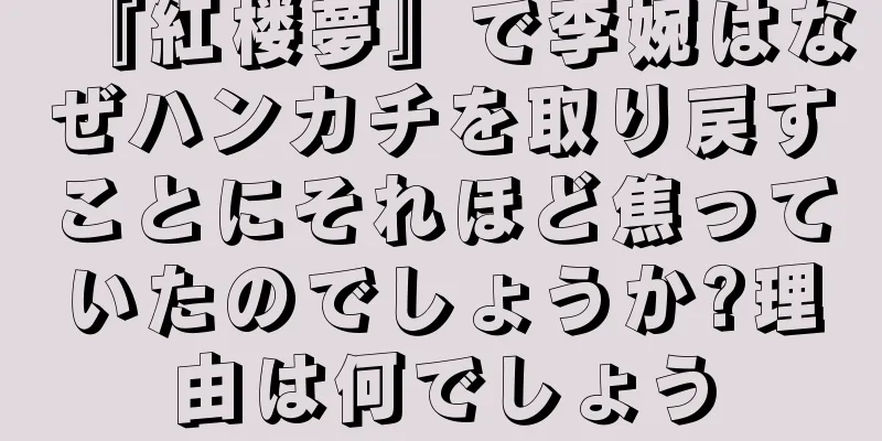 『紅楼夢』で李婉はなぜハンカチを取り戻すことにそれほど焦っていたのでしょうか?理由は何でしょう