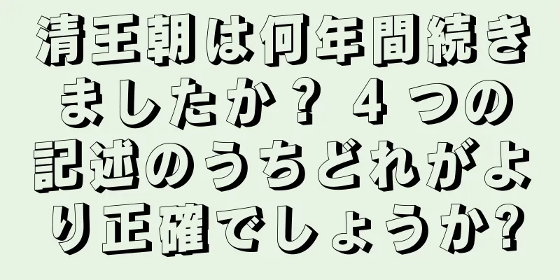 清王朝は何年間続きましたか？ 4 つの記述のうちどれがより正確でしょうか?