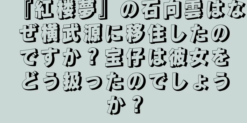 『紅楼夢』の石向雲はなぜ横武源に移住したのですか？宝仔は彼女をどう扱ったのでしょうか？