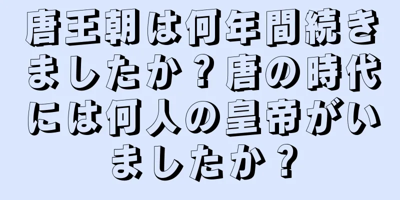 唐王朝は何年間続きましたか？唐の時代には何人の皇帝がいましたか？