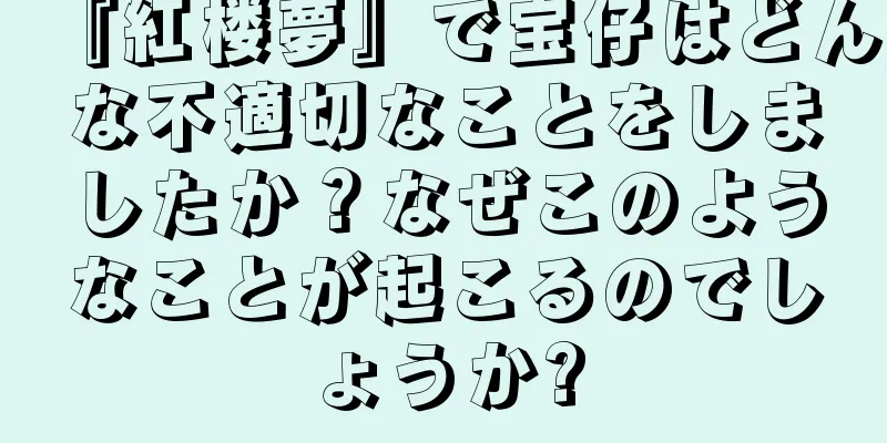『紅楼夢』で宝仔はどんな不適切なことをしましたか？なぜこのようなことが起こるのでしょうか?
