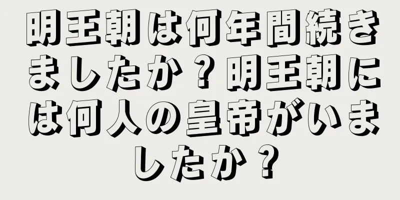 明王朝は何年間続きましたか？明王朝には何人の皇帝がいましたか？