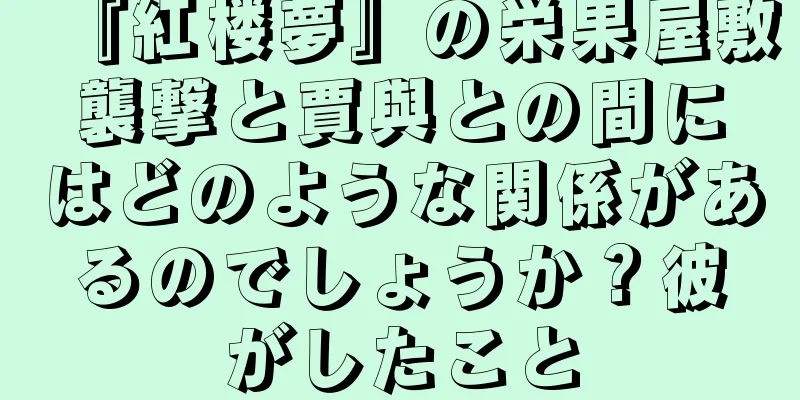 『紅楼夢』の栄果屋敷襲撃と賈與との間にはどのような関係があるのでしょうか？彼がしたこと