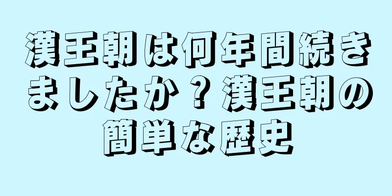 漢王朝は何年間続きましたか？漢王朝の簡単な歴史