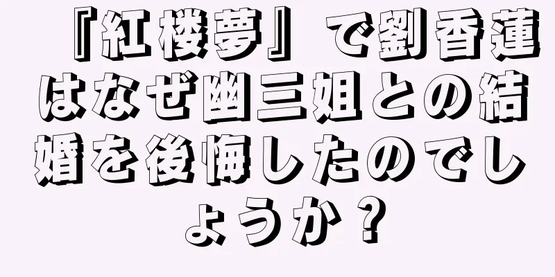 『紅楼夢』で劉香蓮はなぜ幽三姐との結婚を後悔したのでしょうか？