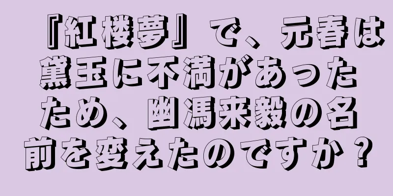 『紅楼夢』で、元春は黛玉に不満があったため、幽馮来毅の名前を変えたのですか？