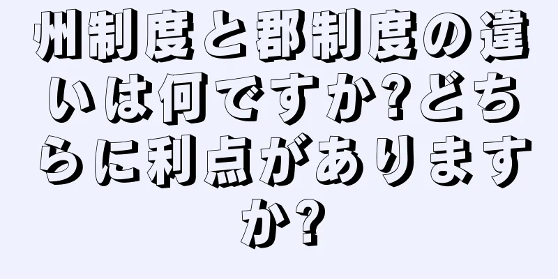 州制度と郡制度の違いは何ですか?どちらに利点がありますか?