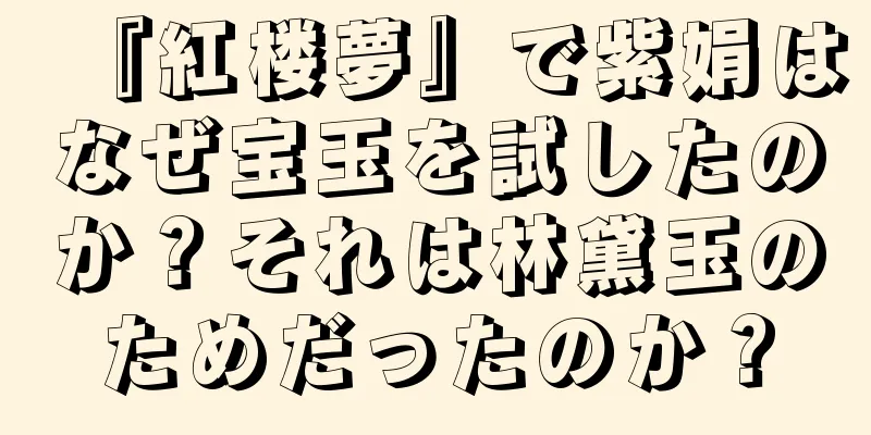 『紅楼夢』で紫娟はなぜ宝玉を試したのか？それは林黛玉のためだったのか？