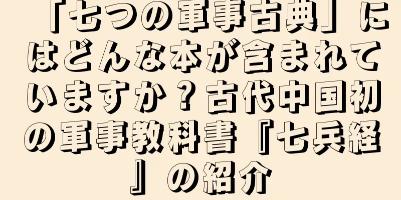 「七つの軍事古典」にはどんな本が含まれていますか？古代中国初の軍事教科書『七兵経』の紹介