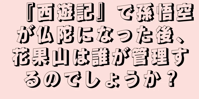 『西遊記』で孫悟空が仏陀になった後、花果山は誰が管理するのでしょうか？