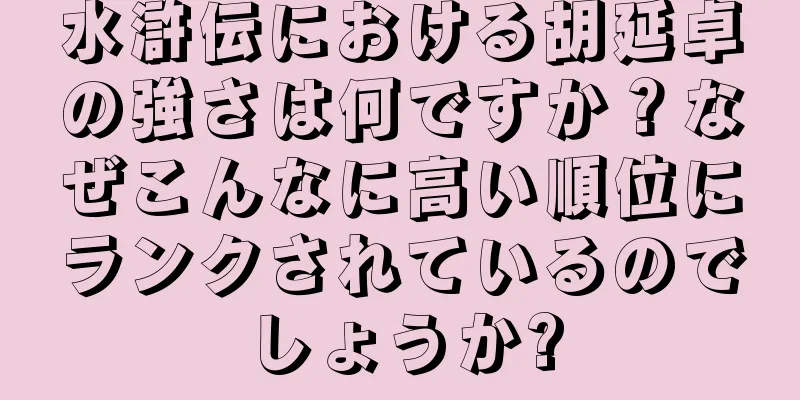 水滸伝における胡延卓の強さは何ですか？なぜこんなに高い順位にランクされているのでしょうか?