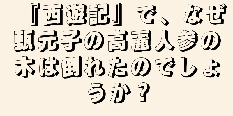 『西遊記』で、なぜ甄元子の高麗人参の木は倒れたのでしょうか？
