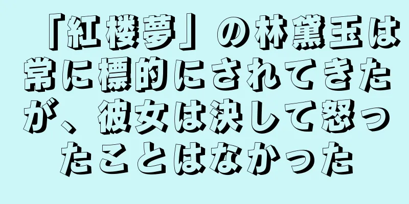 「紅楼夢」の林黛玉は常に標的にされてきたが、彼女は決して怒ったことはなかった