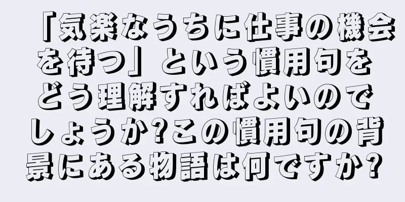 「気楽なうちに仕事の機会を待つ」という慣用句をどう理解すればよいのでしょうか?この慣用句の背景にある物語は何ですか?