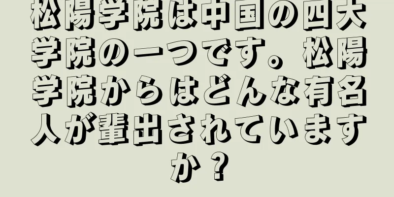 松陽学院は中国の四大学院の一つです。松陽学院からはどんな有名人が輩出されていますか？