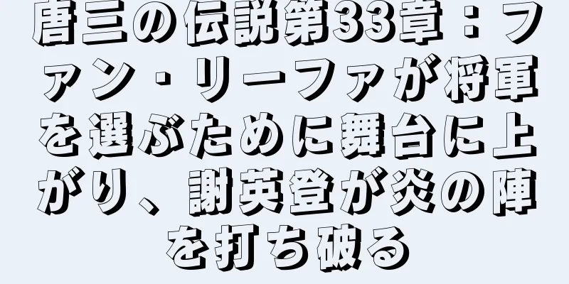 唐三の伝説第33章：ファン・リーファが将軍を選ぶために舞台に上がり、謝英登が炎の陣を打ち破る