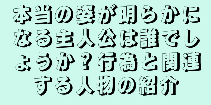 本当の姿が明らかになる主人公は誰でしょうか？行為と関連する人物の紹介