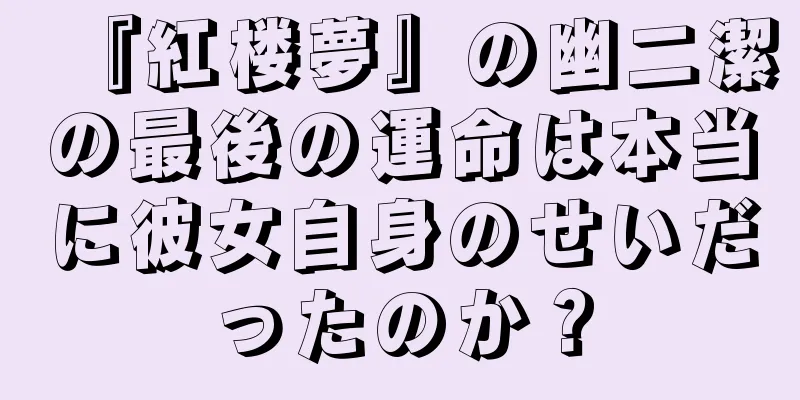 『紅楼夢』の幽二潔の最後の運命は本当に彼女自身のせいだったのか？