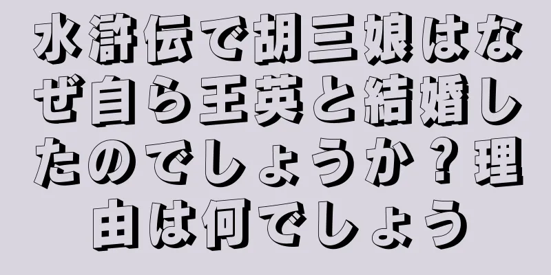 水滸伝で胡三娘はなぜ自ら王英と結婚したのでしょうか？理由は何でしょう