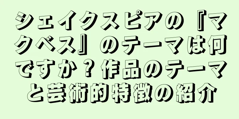 シェイクスピアの『マクベス』のテーマは何ですか？作品のテーマと芸術的特徴の紹介