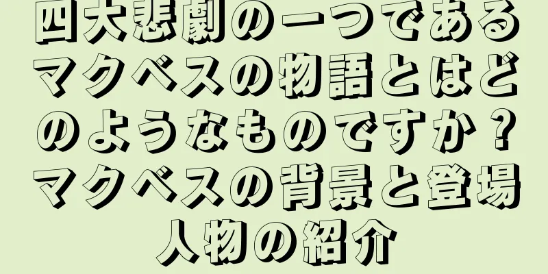 四大悲劇の一つであるマクベスの物語とはどのようなものですか？マクベスの背景と登場人物の紹介