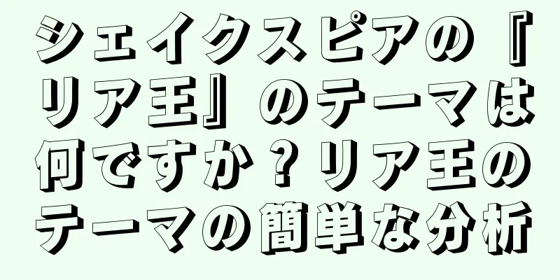 シェイクスピアの『リア王』のテーマは何ですか？リア王のテーマの簡単な分析