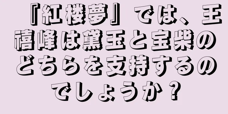 『紅楼夢』では、王禧峰は黛玉と宝柴のどちらを支持するのでしょうか？