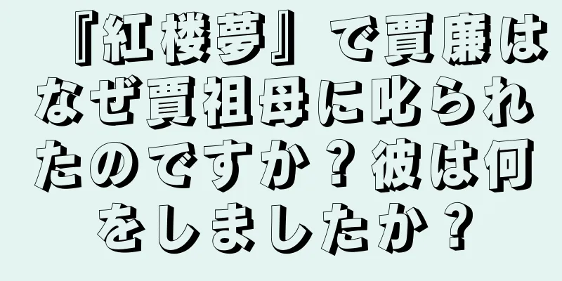 『紅楼夢』で賈廉はなぜ賈祖母に叱られたのですか？彼は何をしましたか？