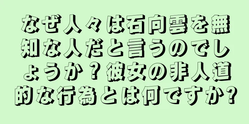 なぜ人々は石向雲を無知な人だと言うのでしょうか？彼女の非人道的な行為とは何ですか?