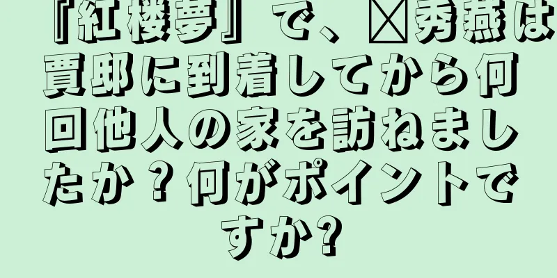 『紅楼夢』で、邢秀燕は賈邸に到着してから何回他人の家を訪ねましたか？何がポイントですか?