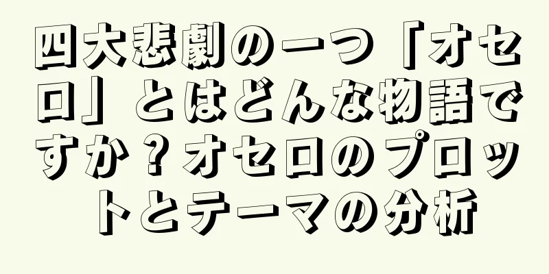 四大悲劇の一つ「オセロ」とはどんな物語ですか？オセロのプロットとテーマの分析