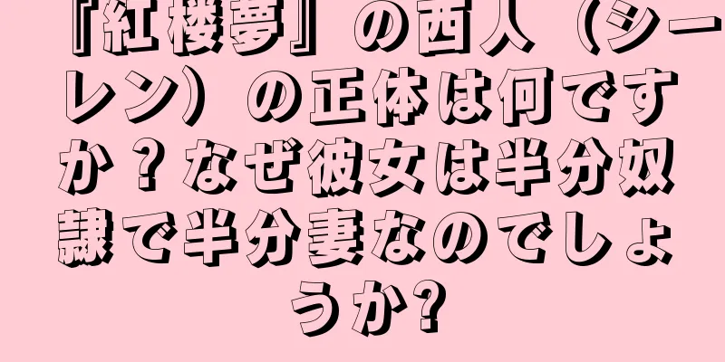 『紅楼夢』の西人（シーレン）の正体は何ですか？なぜ彼女は半分奴隷で半分妻なのでしょうか?