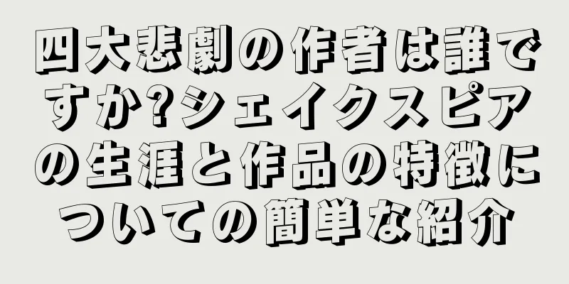 四大悲劇の作者は誰ですか?シェイクスピアの生涯と作品の特徴についての簡単な紹介
