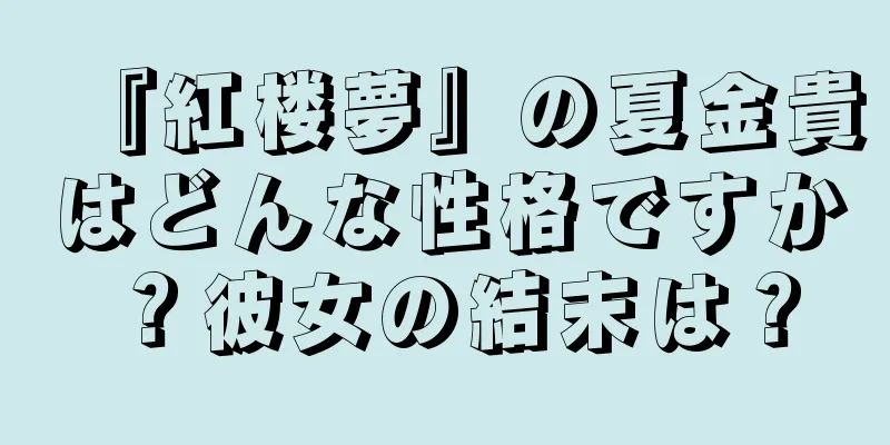 『紅楼夢』の夏金貴はどんな性格ですか？彼女の結末は？