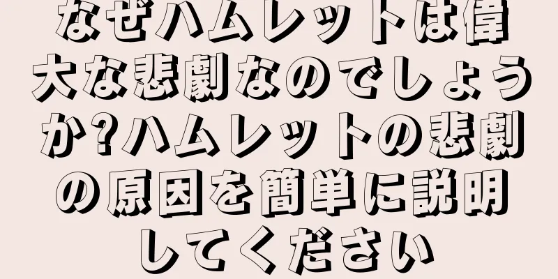 なぜハムレットは偉大な悲劇なのでしょうか?ハムレットの悲劇の原因を簡単に説明してください