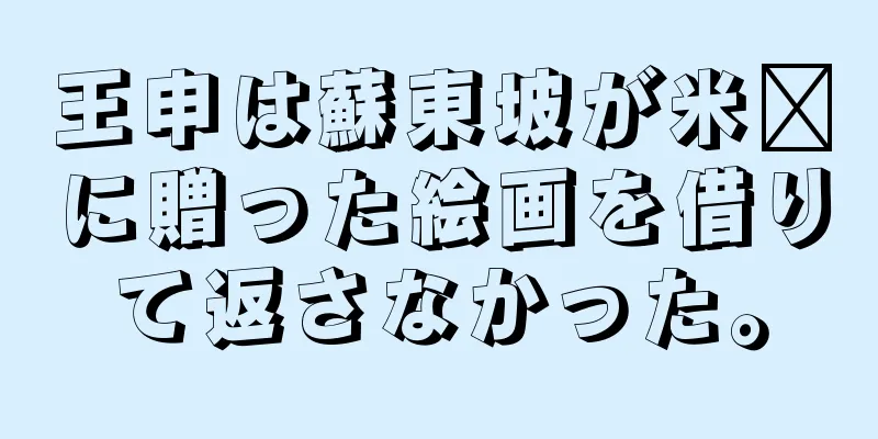 王申は蘇東坡が米芾に贈った絵画を借りて返さなかった。