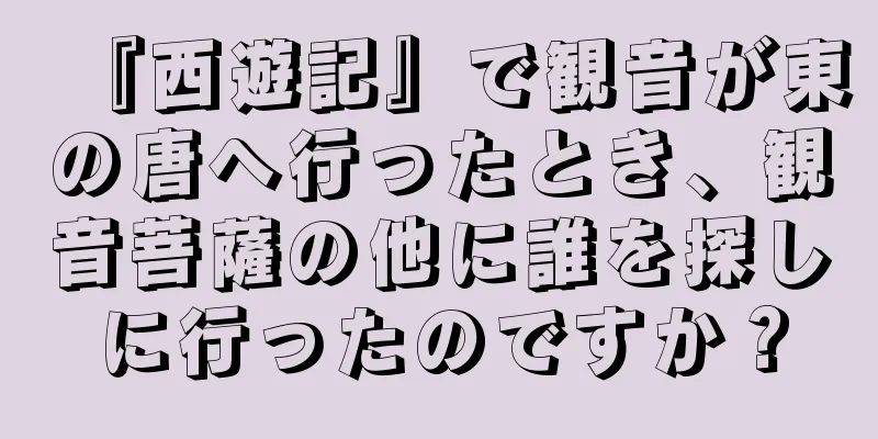 『西遊記』で観音が東の唐へ行ったとき、観音菩薩の他に誰を探しに行ったのですか？